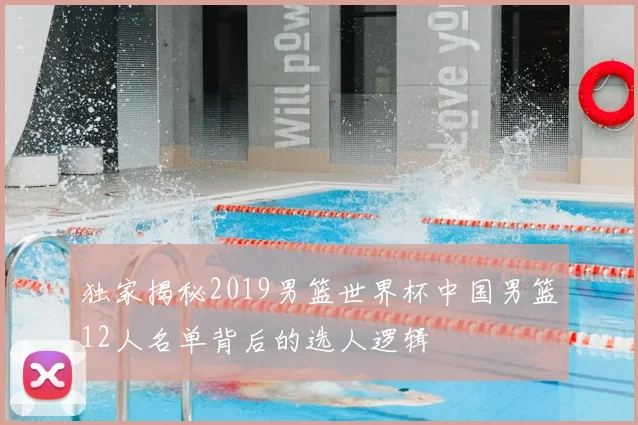 独家揭秘2019男篮世界杯中国男篮12人名单背后的选人逻辑