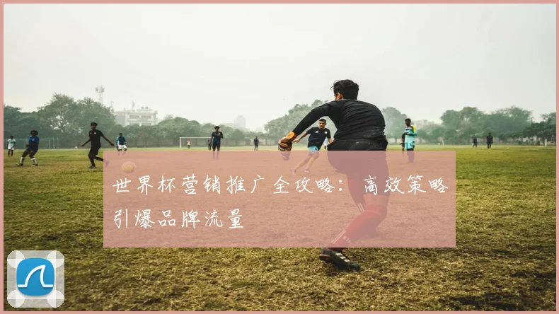 世界杯营销推广全攻略：高效策略引爆品牌流量
