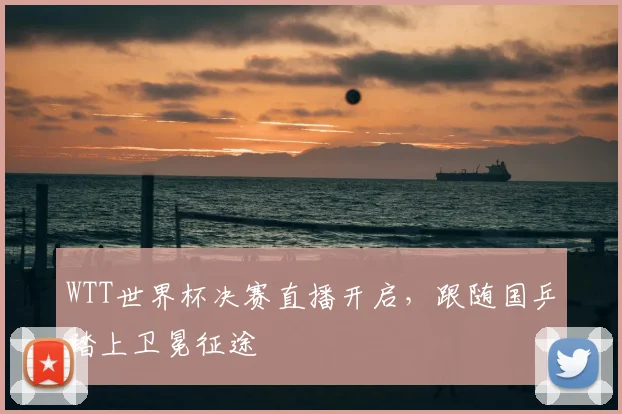 WTT世界杯决赛直播开启，跟随国乒踏上卫冕征途