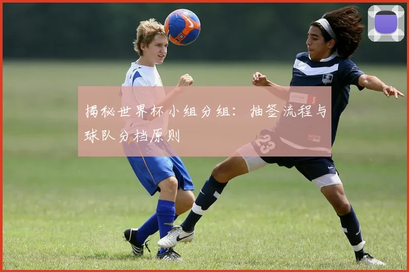 揭秘世界杯小组分组：抽签流程与球队分档原则