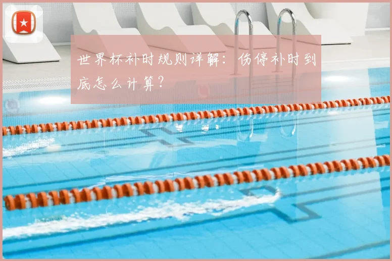 世界杯补时规则详解：伤停补时到底怎么计算？