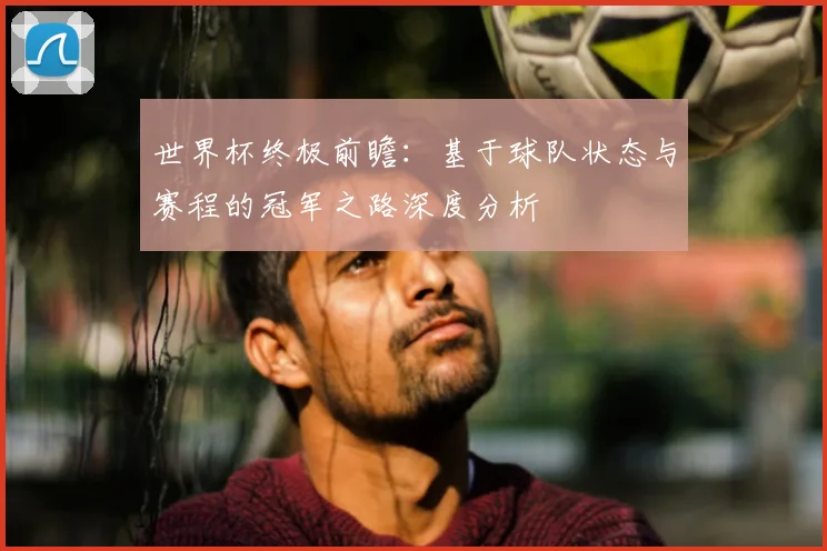 世界杯终极前瞻:基于球队状态与赛程的冠军之路深度分析