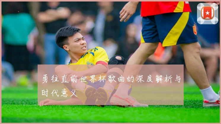 勇往直前世界杯歌曲的深度解析与时代意义